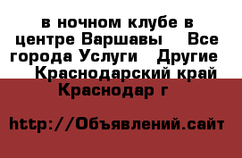 Open Bar в ночном клубе в центре Варшавы! - Все города Услуги » Другие   . Краснодарский край,Краснодар г.